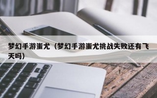 梦幻手游蚩尤（梦幻手游蚩尤挑战失败还有飞天吗）