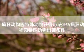疯狂动物园特殊动物获得方法2022(疯狂动物园特殊动物出现条件)