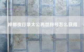 神都夜行录太公再世称号怎么获得