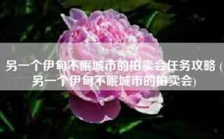 另一个伊甸不眠城市的拍卖会任务攻略 (另一个伊甸不眠城市的拍卖会)