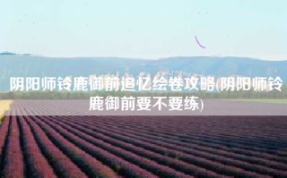 阴阳师铃鹿御前追忆绘卷攻略(阴阳师铃鹿御前要不要练)