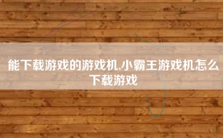 能下载游戏的游戏机,小霸王游戏机怎么下载游戏