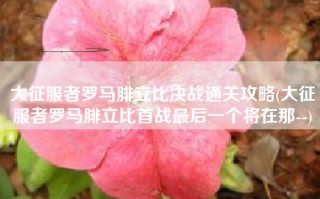 大征服者罗马腓立比决战通关攻略(大征服者罗马腓立比首战最后一个将在那--)