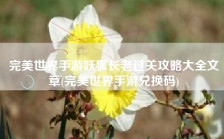 完美世界手游妖狐长老过关攻略大全文章(完美世界手游兑换码)