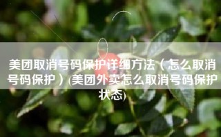 美团取消号码保护详细方法（怎么取消号码保护）(美团外卖怎么取消号码保护状态)