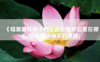 《暗黑破坏神不朽》远古噩梦位置在哪儿(暗黑破坏神不朽攻略)