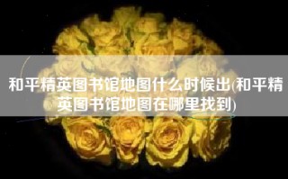 和平精英图书馆地图什么时候出(和平精英图书馆地图在哪里找到)