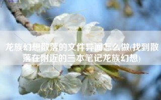 龙族幻想散落的文件异闻怎么做(找到散落在附近的三本笔记龙族幻想)