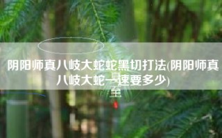 阴阳师真八岐大蛇蛇黑切打法(阴阳师真八岐大蛇一速要多少)