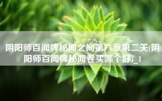 阴阳师百闻牌秘闻之间第六章第二关(阴阳师百闻牌秘闻卷买哪个好)_1