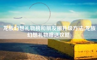 龙族幻想礼物榜和朋友圈升级方法(龙族幻想礼物赠送攻略)