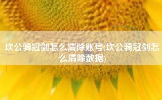 坎公骑冠剑怎么清除账号(坎公骑冠剑怎么清除数据)