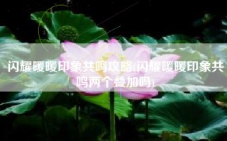 闪耀暖暖印象共鸣攻略(闪耀暖暖印象共鸣两个叠加吗)
