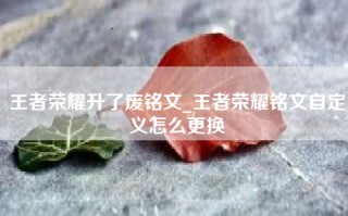 王者荣耀升了废铭文_王者荣耀铭文自定义怎么更换