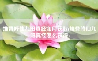 堆叠修仙九阳真经如何获取(堆叠修仙九阳真经怎么获得)