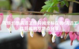 龙族幻想清洁工作异闻坐标在哪(清洁工作异闻触发地点分享)