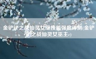 金铲铲之战仙灵女巫技能强度评测(金铲铲之战仙灵女巫主c)