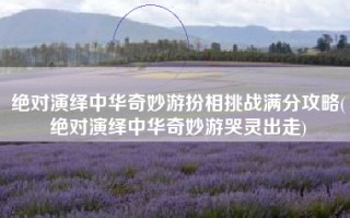 绝对演绎中华奇妙游扮相挑战满分攻略(绝对演绎中华奇妙游哭灵出走)