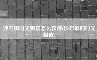 沙石镇时光粗皮怎么获得(沙石镇的时光粗皮)