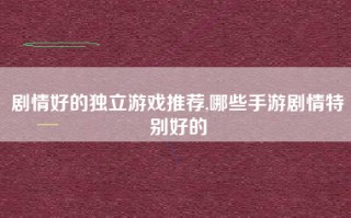 剧情好的独立游戏推荐,哪些手游剧情特别好的