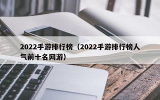 2022手游排行榜（2022手游排行榜人气前十名网游）
