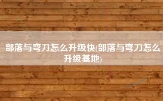 部落与弯刀怎么升级快(部落与弯刀怎么升级基地)