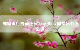 邮储银行提前还款方法(邮政储蓄贷款怎么贷)