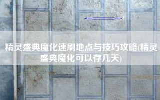 精灵盛典魔化速刷地点与技巧攻略(精灵盛典魔化可以存几天)