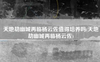 天地劫幽城再临杨云佐值得培养吗(天地劫幽城再临杨云佐)