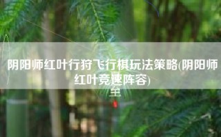 阴阳师红叶行狩飞行棋玩法策略(阴阳师红叶竞速阵容)