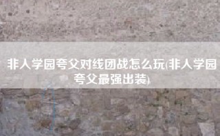 非人学园夸父对线团战怎么玩(非人学园夸父最强出装)