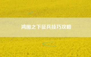 鸿图之下征兵技巧攻略