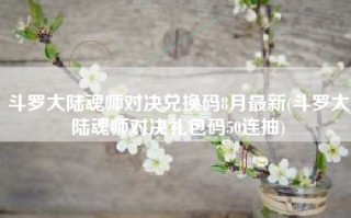 斗罗大陆魂师对决兑换码8月最新(斗罗大陆魂师对决礼包码50连抽)
