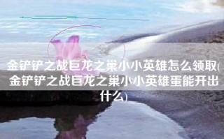 金铲铲之战巨龙之巢小小英雄怎么领取(金铲铲之战巨龙之巢小小英雄蛋能开出什么)