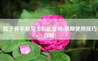 花千骨手游勾玉怎么使用(前期使用技巧介绍)