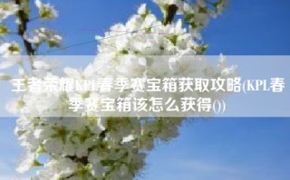 王者荣耀KPL春季赛宝箱获取攻略(KPL春季赛宝箱该怎么获得())