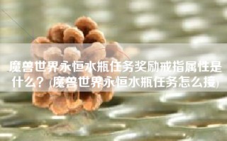 魔兽世界永恒水瓶任务奖励戒指属性是什么？(魔兽世界永恒水瓶任务怎么接)