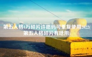 第五人格1万碎片许愿码可重复使用2022(第五人格碎片有啥用)