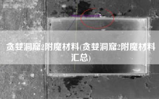 贪婪洞窟2附魔材料(贪婪洞窟2附魔材料汇总)