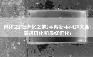 进化之地2进化之地2手游新手问题大全(最初进化和最终进化)