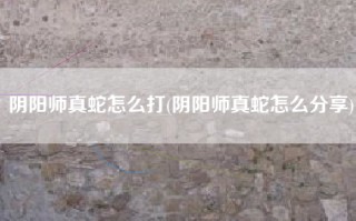 阴阳师真蛇怎么打(阴阳师真蛇怎么分享)