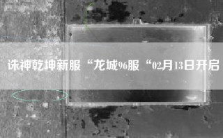 诛神乾坤新服“龙城96服“02月13日开启