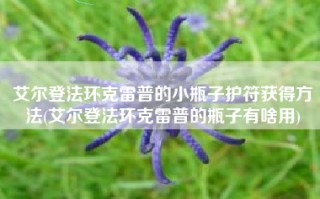 艾尔登法环克雷普的小瓶子护符获得方法(艾尔登法环克雷普的瓶子有啥用)