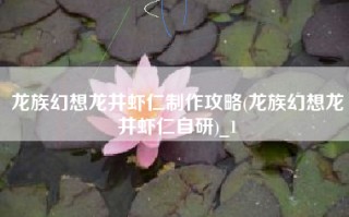 龙族幻想龙井虾仁制作攻略(龙族幻想龙井虾仁自研)_1
