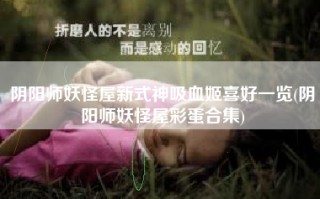 阴阳师妖怪屋新式神吸血姬喜好一览(阴阳师妖怪屋彩蛋合集)