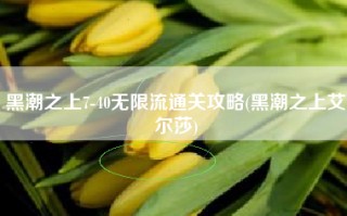 黑潮之上7-40无限流通关攻略(黑潮之上艾尔莎)