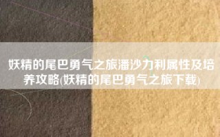 妖精的尾巴勇气之旅潘沙力利属性及培养攻略(妖精的尾巴勇气之旅下载)