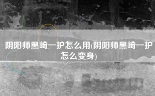 阴阳师黑崎一护怎么用(阴阳师黑崎一护怎么变身)