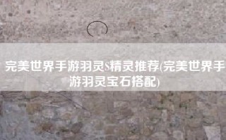 完美世界手游羽灵S精灵推荐(完美世界手游羽灵宝石搭配)