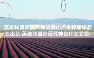 英雄联盟沙漠死神出装加点推荐输出怎么出装(英雄联盟沙漠死神出什么装备)